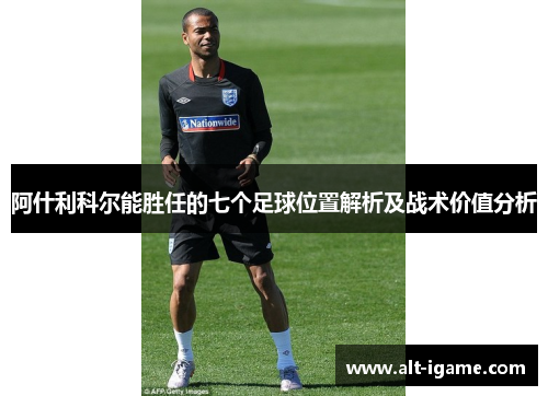 阿什利科尔能胜任的七个足球位置解析及战术价值分析 阿什利科尔能胜任的七个足球位置解析及战术价值分析