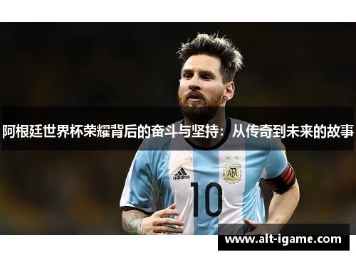 阿根廷世界杯荣耀背后的奋斗与坚持:从传奇到未来的故事 阿根廷世界杯荣耀背后的奋斗与坚持:从传奇到未来的故事