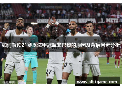 如何解读21赛季法甲冠军非巴黎的原因及背后因素分析