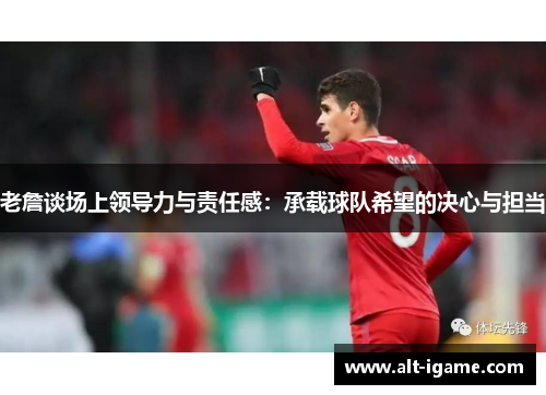 老詹谈场上领导力与责任感：承载球队希望的决心与担当