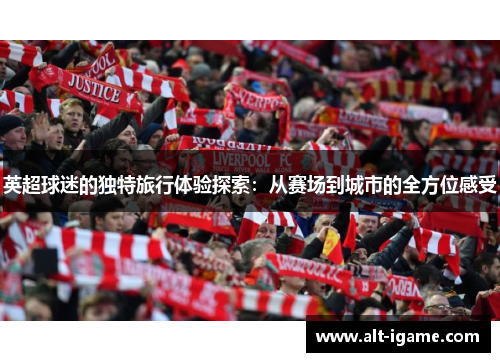 英超球迷的独特旅行体验探索：从赛场到城市的全方位感受