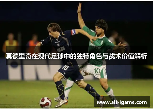 莫德里奇在现代足球中的独特角色与战术价值解析