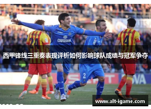 西甲锋线三重奏表现评析如何影响球队成绩与冠军争夺