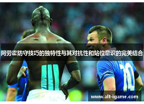 阿劳霍防守技巧的独特性与其对抗性和站位意识的完美结合 阿劳霍防守技巧的独特性与其对抗性和站位意识的完美结合