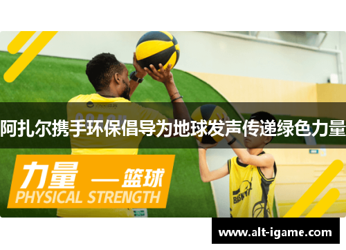 阿扎尔携手环保倡导为地球发声传递绿色力量