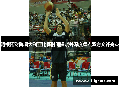 阿根廷对阵澳大利亚比赛时间揭晓并深度盘点双方交锋亮点