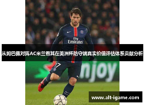 从姆巴佩对阵AC米兰看其在美洲杯防守端真实价值评估体系贡献分析 从姆巴佩对阵AC米兰看其在美洲杯防守端真实价值评估体系贡献分析