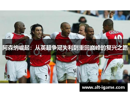 阿森纳崛起:从英超争冠失利到重回巅峰的复兴之路 阿森纳崛起:从英超争冠失利到重回巅峰的复兴之路