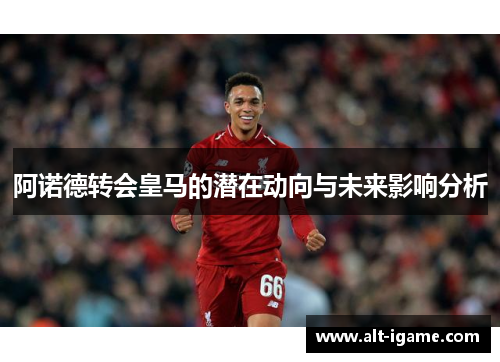 阿诺德转会皇马的潜在动向与未来影响分析 阿诺德转会皇马的潜在动向与未来影响分析
