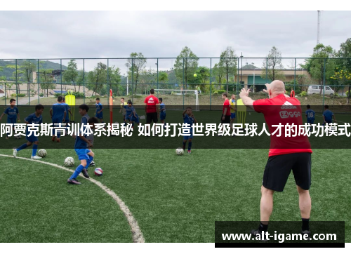 阿贾克斯青训体系揭秘 如何打造世界级足球人才的成功模式