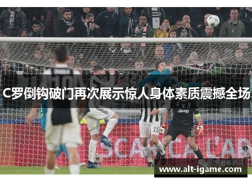 C罗倒钩破门再次展示惊人身体素质震撼全场 C罗倒钩破门再次展示惊人身体素质震撼全场
