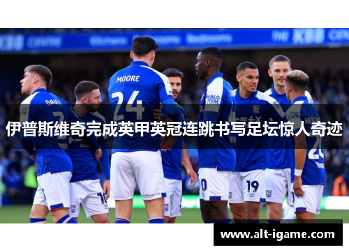 伊普斯维奇完成英甲英冠连跳书写足坛惊人奇迹 伊普斯维奇完成英甲英冠连跳书写足坛惊人奇迹