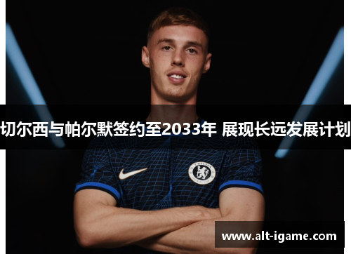 切尔西与帕尔默签约至2033年 展现长远发展计划 切尔西与帕尔默签约至2033年 展现长远发展计划