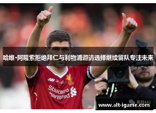 哈维·阿隆索拒绝拜仁与利物浦邀请选择继续留队专注未来 哈维·阿隆索拒绝拜仁与利物浦邀请选择继续留队专注未来