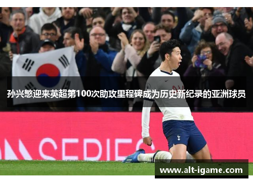 孙兴慜迎来英超第100次助攻里程碑成为历史新纪录的亚洲球员 孙兴慜迎来英超第100次助攻里程碑成为历史新纪录的亚洲球员
