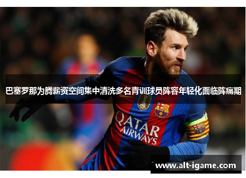 巴塞罗那为腾薪资空间集中清洗多名青训球员阵容年轻化面临阵痛期 巴塞罗那为腾薪资空间集中清洗多名青训球员阵容年轻化面临阵痛期