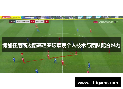 博加在尼斯边路高速突破展现个人技术与团队配合魅力 博加在尼斯边路高速突破展现个人技术与团队配合魅力