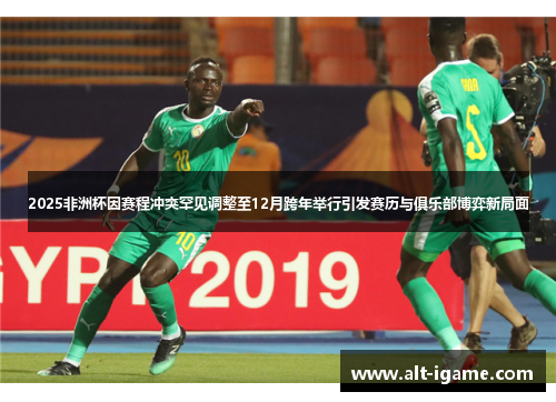 2025非洲杯因赛程冲突罕见调整至12月跨年举行引发赛历与俱乐部博弈新局面 2025非洲杯因赛程冲突罕见调整至12月跨年举行引发赛历与俱乐部博弈新局面