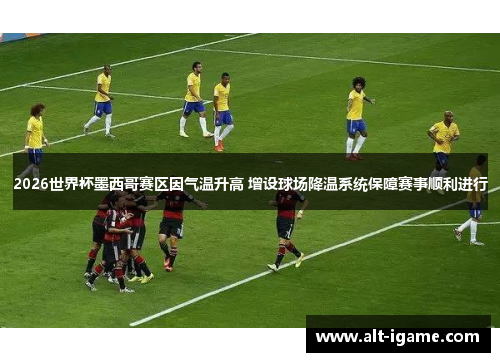 2026世界杯墨西哥赛区因气温升高 增设球场降温系统保障赛事顺利进行 2026世界杯墨西哥赛区因气温升高 增设球场降温系统保障赛事顺利进行