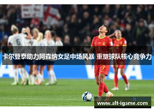 卡尔登泰助力阿森纳女足中场风暴 重塑球队核心竞争力