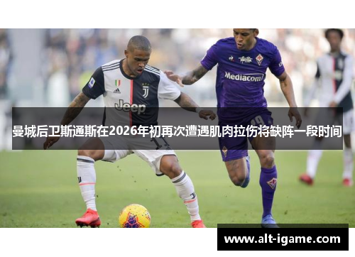 曼城后卫斯通斯在2026年初再次遭遇肌肉拉伤将缺阵一段时间